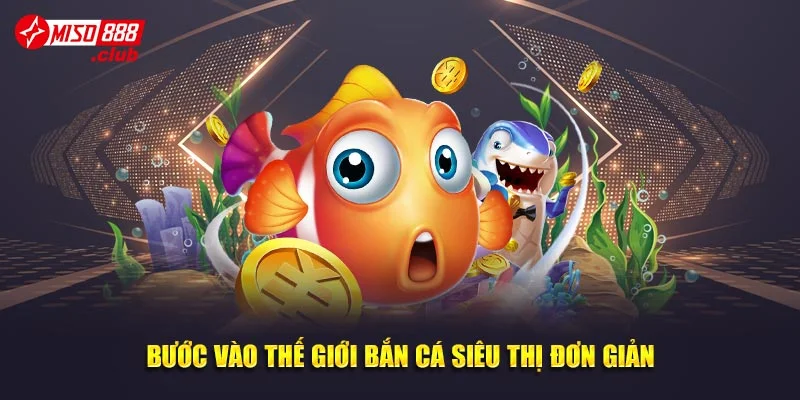 Bước vào thế giới bắn cá siêu thị đơn giản