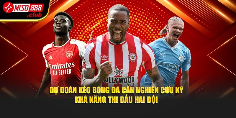 Dự đoán kèo bóng đá cần nghiên cứu kỹ khả năng thi đấu hai đội