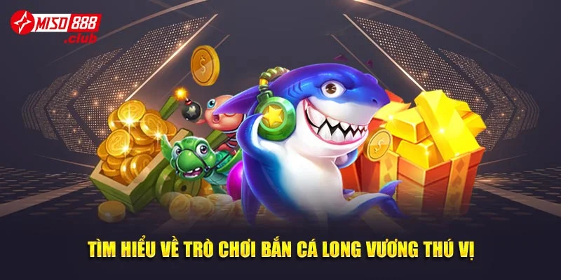 Tìm hiểu về trò chơi bắn cá Long Vương thú vị